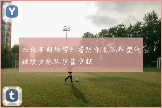杰伦布朗称赞科塔防守表现希望他继续为球队护筐贡献