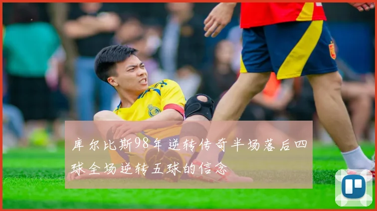 库尔比斯98年逆转传奇半场落后四球全场逆转五球的信念