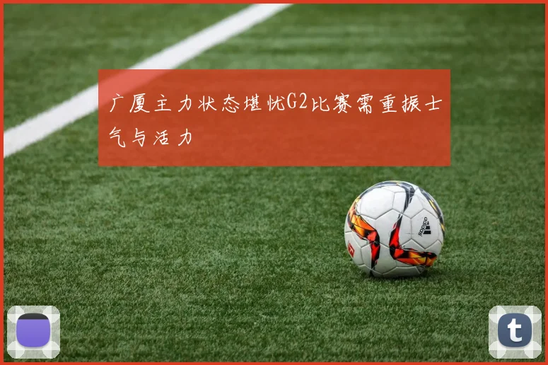 广厦主力状态堪忧G2比赛需重振士气与活力