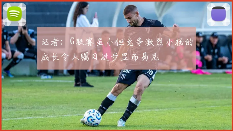记者：G联赛虽小但竞争激烈小杨的成长令人瞩目进步显而易见