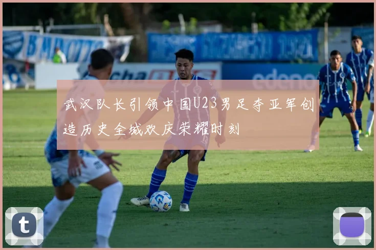 武汉队长引领中国U23男足夺亚军创造历史全城欢庆荣耀时刻