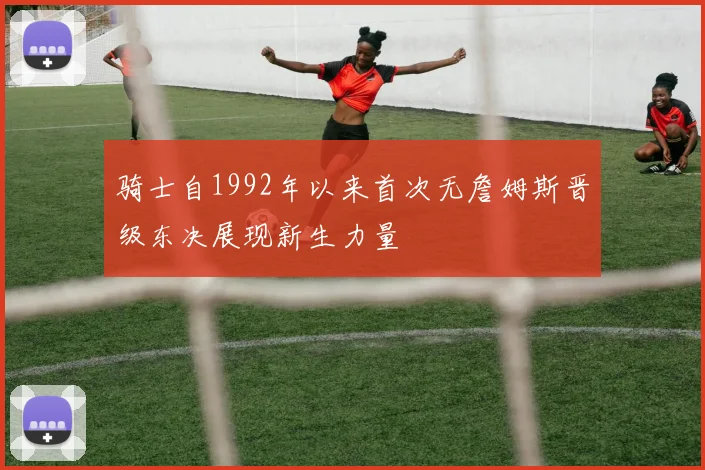 骑士自1992年以来首次无詹姆斯晋级东决展现新生力量