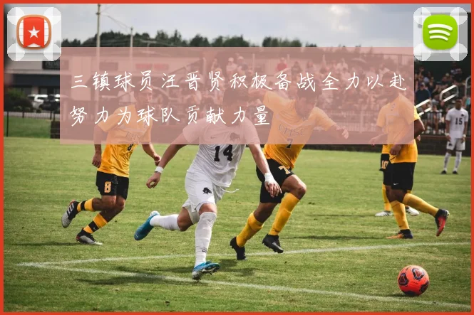 三镇球员汪晋贤积极备战全力以赴努力为球队贡献力量