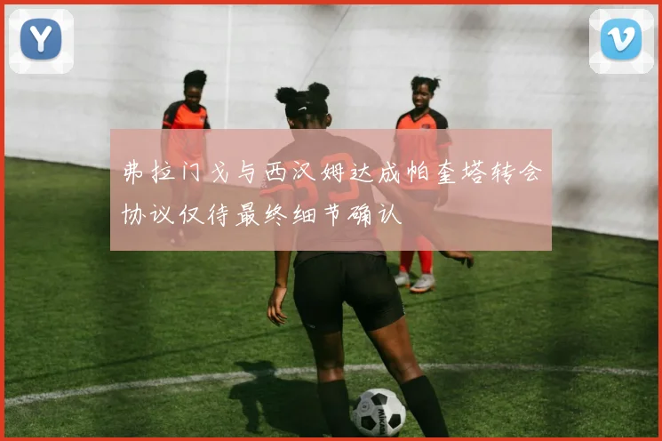 弗拉门戈与西汉姆达成帕奎塔转会协议仅待最终细节确认